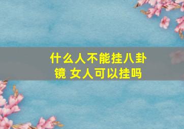 什么人不能挂八卦镜 女人可以挂吗